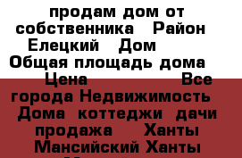 продам дом от собственника › Район ­ Елецкий › Дом ­ 112 › Общая площадь дома ­ 87 › Цена ­ 2 500 000 - Все города Недвижимость » Дома, коттеджи, дачи продажа   . Ханты-Мансийский,Ханты-Мансийск г.